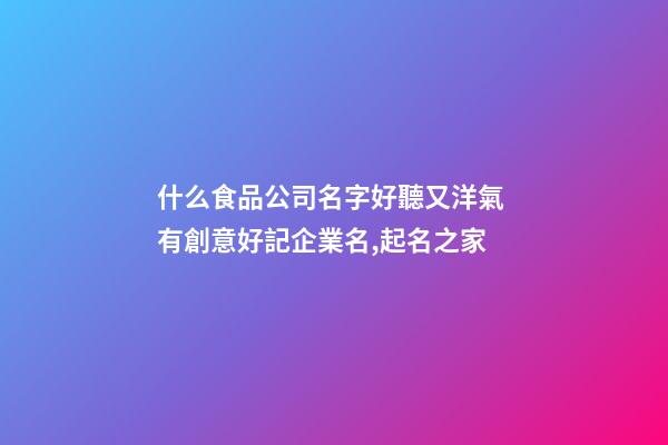 什么食品公司名字好聽又洋氣 有創意好記企業名,起名之家-第1張-公司起名-玄機派